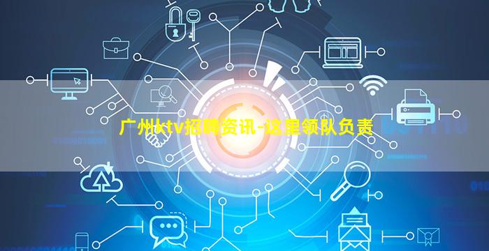 广州ktv招聘资讯-这里领队负责